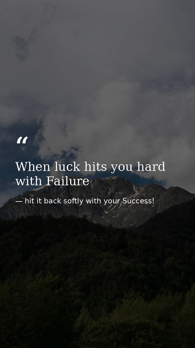 When luck hits you hard with Failure — hit it back softly with your Success!