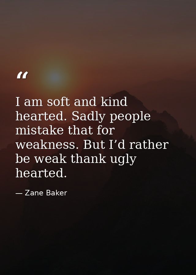 I am soft and kind hearted. Sadly people mistake that for weakness. But I’d rather be weak thank ugly hearted. — Zane Baker