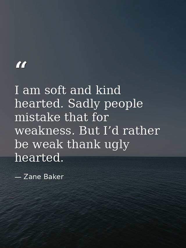 I am soft and kind hearted. Sadly people mistake that for weakness. But I’d rather be weak thank ugly hearted. — Zane Baker