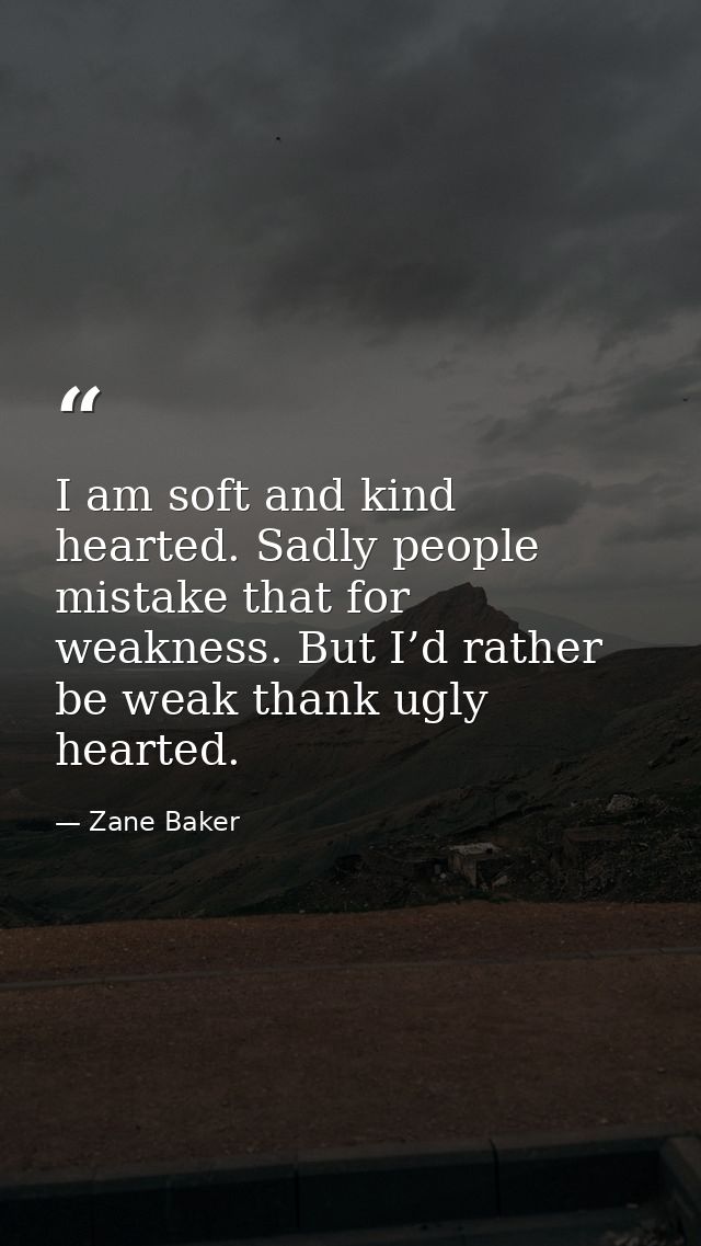 I am soft and kind hearted. Sadly people mistake that for weakness. But I’d rather be weak thank ugly hearted. — Zane Baker