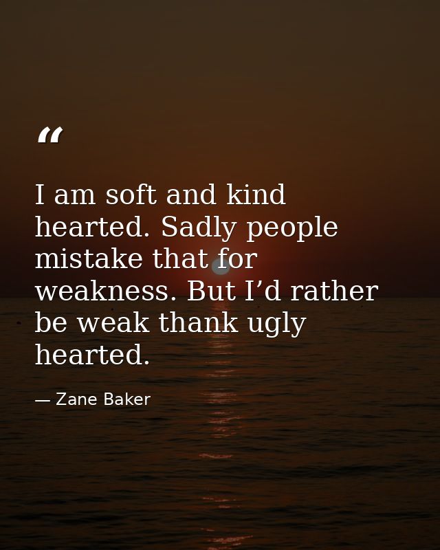 I am soft and kind hearted. Sadly people mistake that for weakness. But I’d rather be weak thank ugly hearted. — Zane Baker