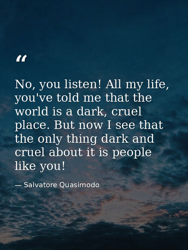 No, you listen! All my life, you've told me that the world is a dark, cruel place. But now I see that the only thing dar — Salvatore Quasimodo