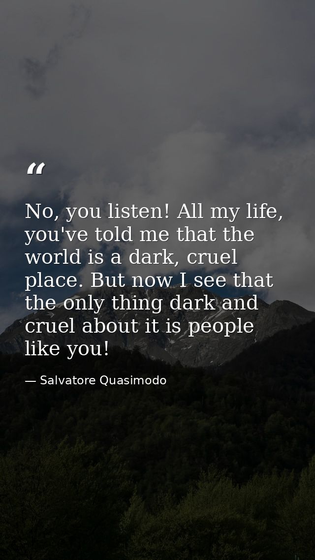 No, you listen! All my life, you've told me that the world is a dark, cruel place. But now I see that the only thing dar — Salvatore Quasimodo