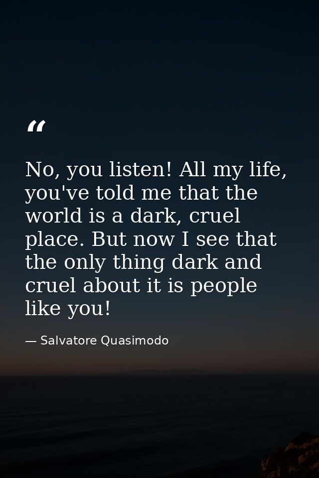 No, you listen! All my life, you've told me that the world is a dark, cruel place. But now I see that the only thing dar — Salvatore Quasimodo