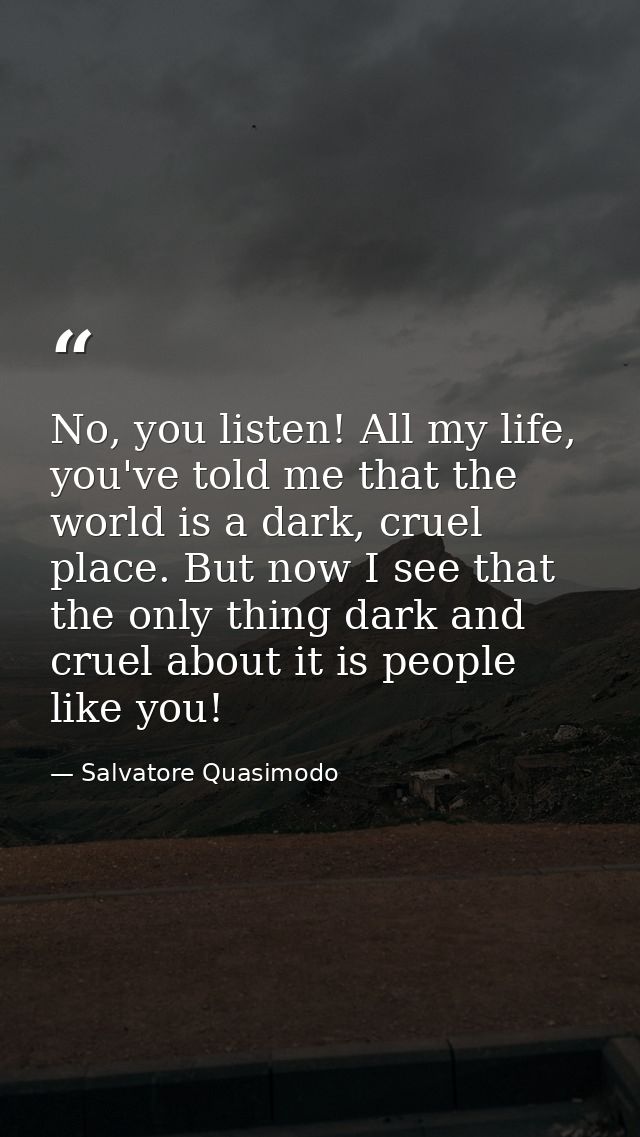 No, you listen! All my life, you've told me that the world is a dark, cruel place. But now I see that the only thing dar — Salvatore Quasimodo