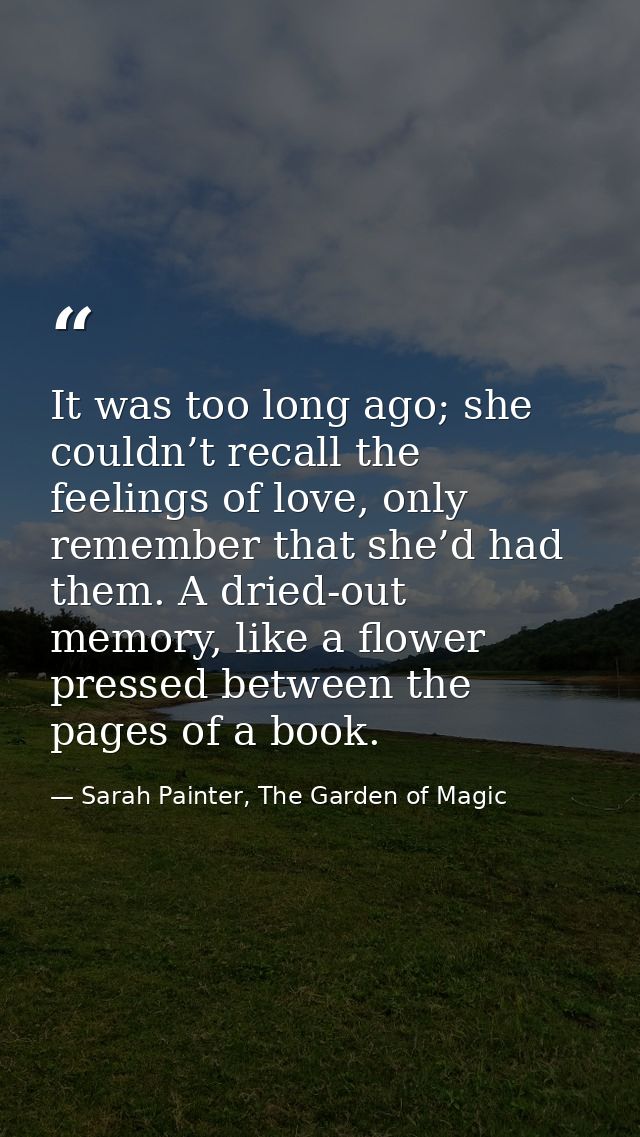 It was too long ago; she couldn’t recall the feelings of love, only remember that she’d had them. A dried-out memory, li — Sarah Painter, The Garden of Magic
