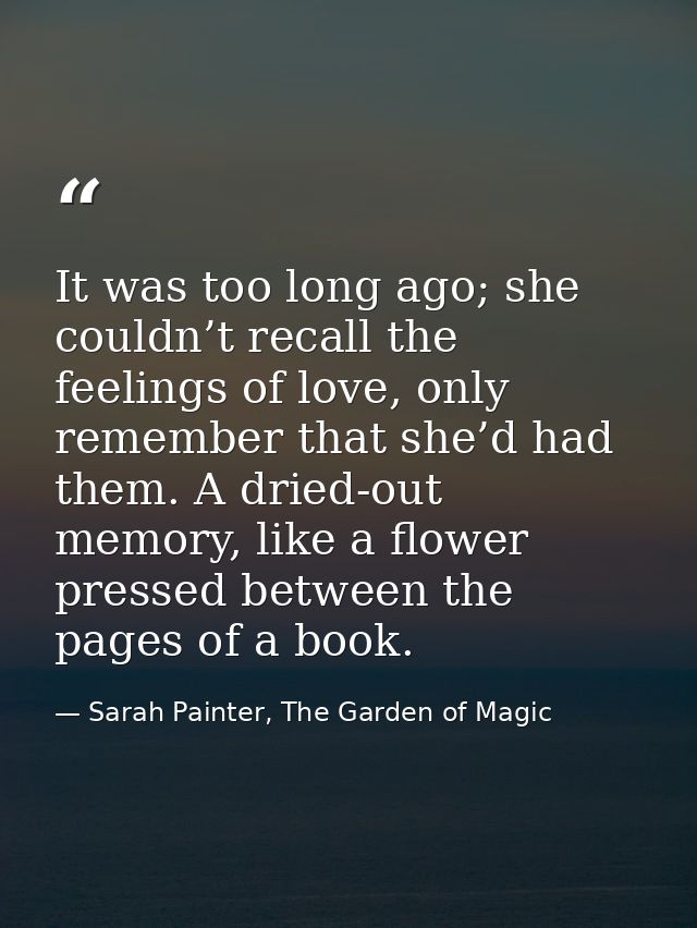 It was too long ago; she couldn’t recall the feelings of love, only remember that she’d had them. A dried-out memory, li — Sarah Painter, The Garden of Magic