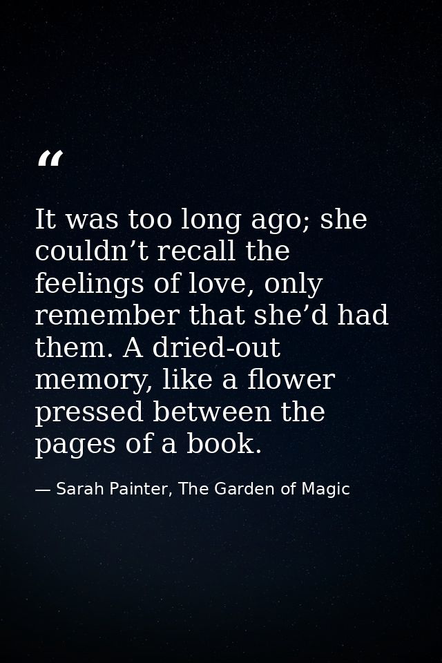 It was too long ago; she couldn’t recall the feelings of love, only remember that she’d had them. A dried-out memory, li — Sarah Painter, The Garden of Magic