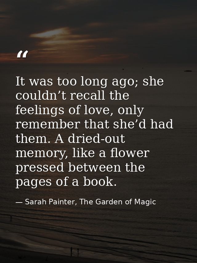 It was too long ago; she couldn’t recall the feelings of love, only remember that she’d had them. A dried-out memory, li — Sarah Painter, The Garden of Magic