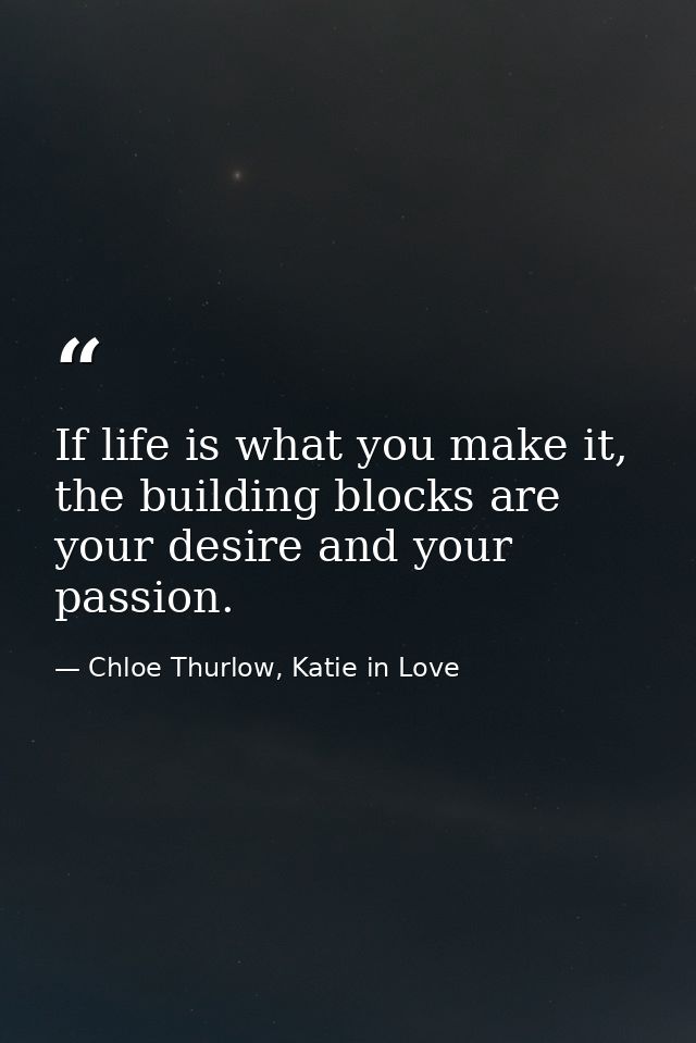 If life is what you make it, the building blocks are your desire and your passion. — Chloe Thurlow, Katie in Love