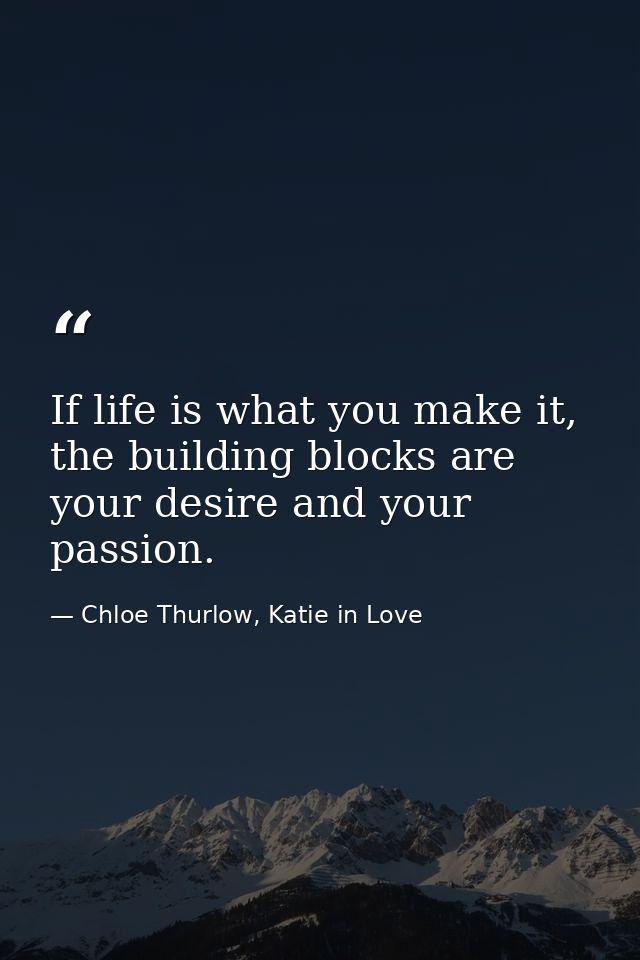 If life is what you make it, the building blocks are your desire and your passion. — Chloe Thurlow, Katie in Love
