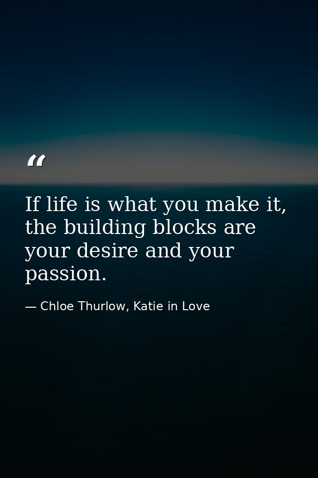 If life is what you make it, the building blocks are your desire and your passion. — Chloe Thurlow, Katie in Love