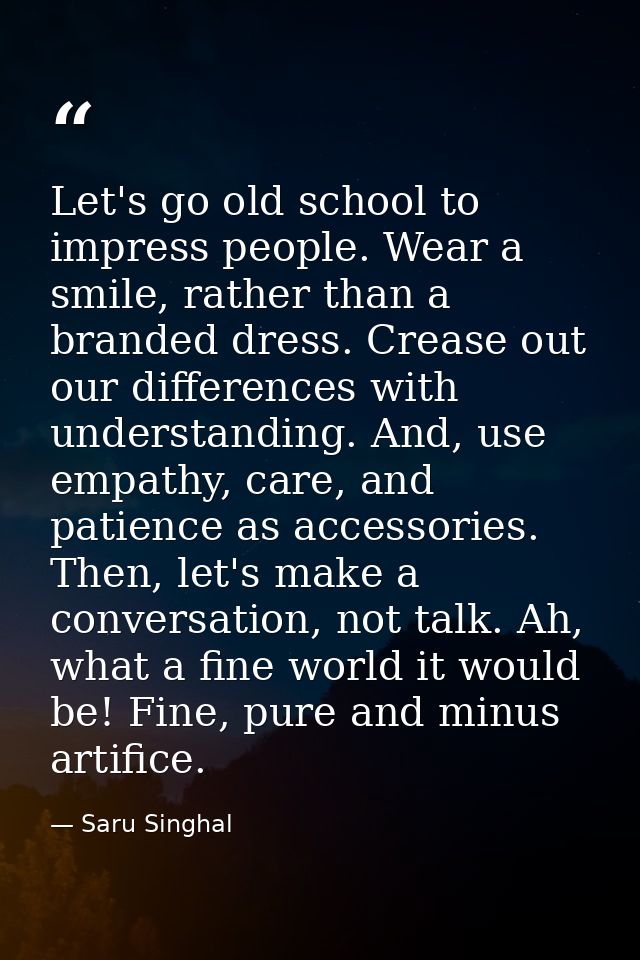 Let's go old school to impress people. Wear a smile, rather than a branded dress. Crease out our differences with unders — Saru Singhal