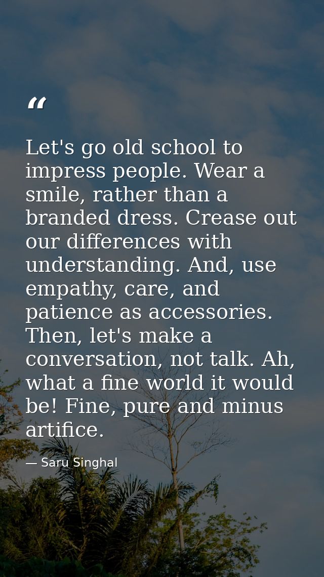 Let's go old school to impress people. Wear a smile, rather than a branded dress. Crease out our differences with unders — Saru Singhal