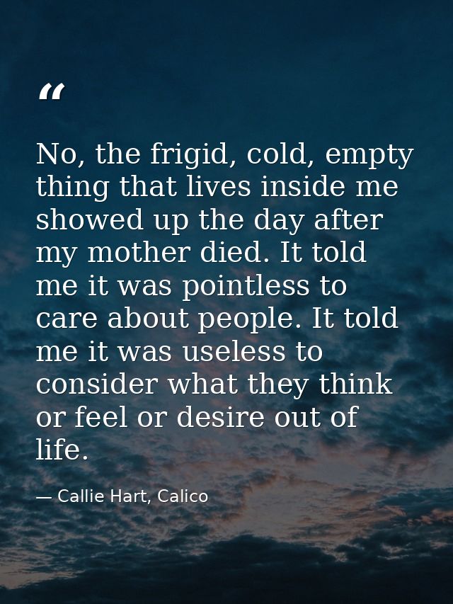 No, the frigid, cold, empty thing that lives inside me showed up the day after my mother died. It told me it was pointle — Callie Hart, Calico