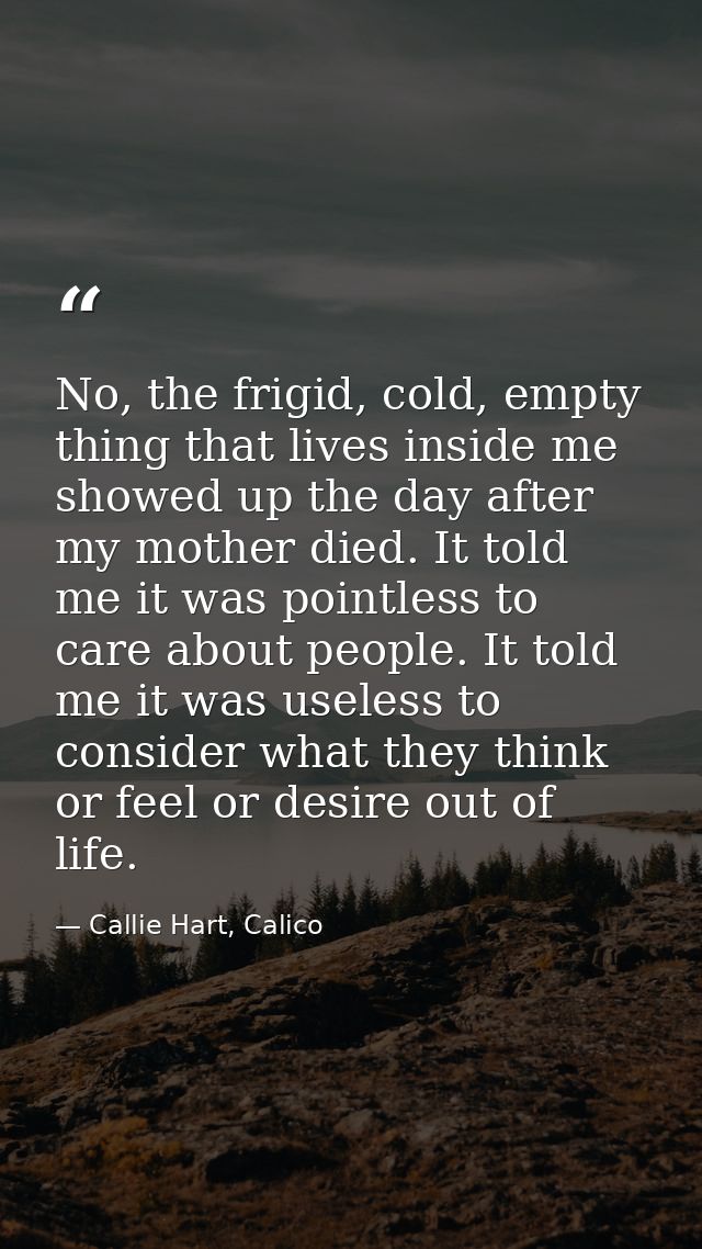 No, the frigid, cold, empty thing that lives inside me showed up the day after my mother died. It told me it was pointle — Callie Hart, Calico