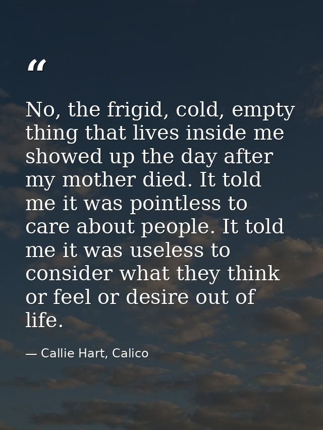 No, the frigid, cold, empty thing that lives inside me showed up the day after my mother died. It told me it was pointle — Callie Hart, Calico