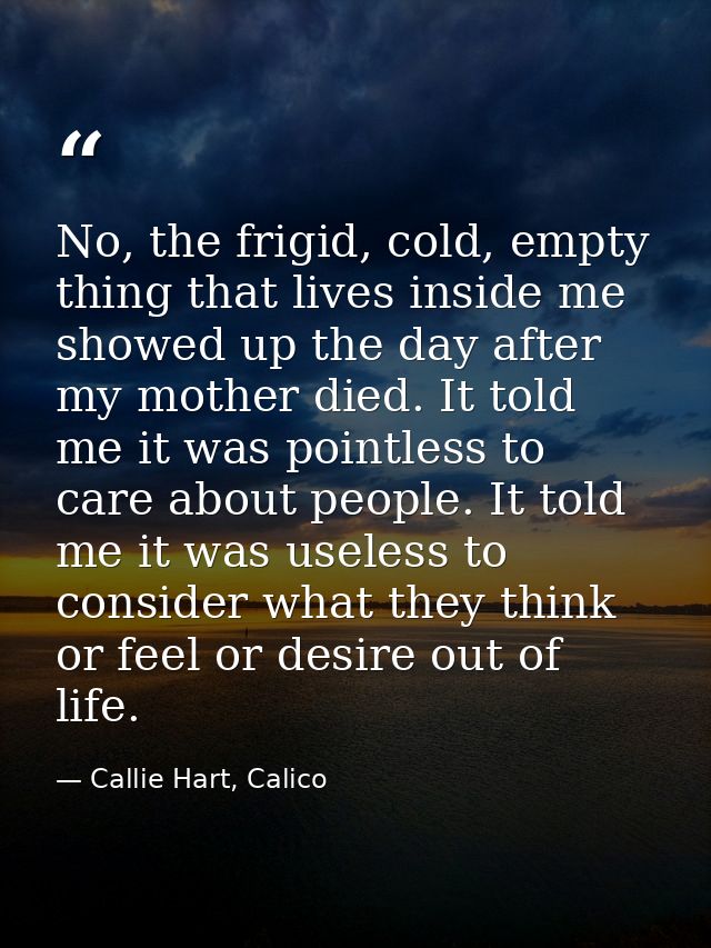 No, the frigid, cold, empty thing that lives inside me showed up the day after my mother died. It told me it was pointle — Callie Hart, Calico
