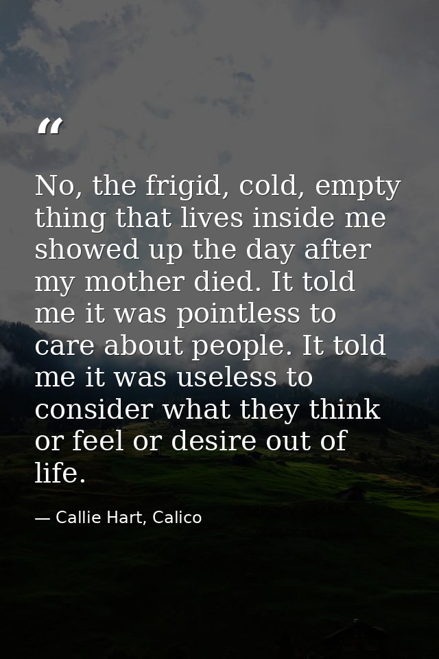 No, the frigid, cold, empty thing that lives inside me showed up the day after my mother died. It told me it was pointle — Callie Hart, Calico