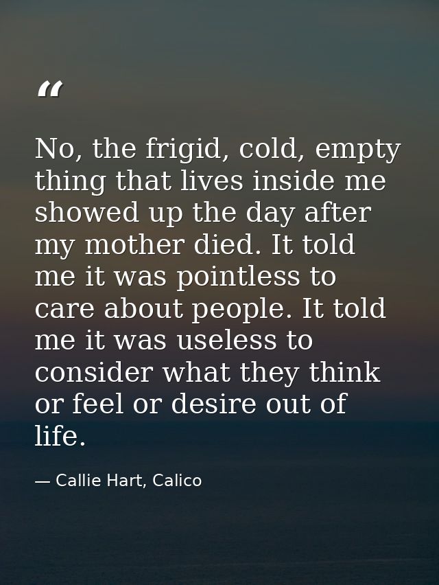 No, the frigid, cold, empty thing that lives inside me showed up the day after my mother died. It told me it was pointle — Callie Hart, Calico