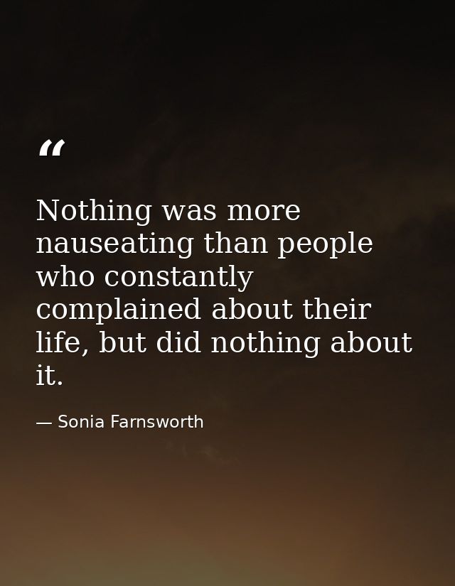 Nothing was more nauseating than people who constantly complained about their life, but did nothing about it. — Sonia Farnsworth