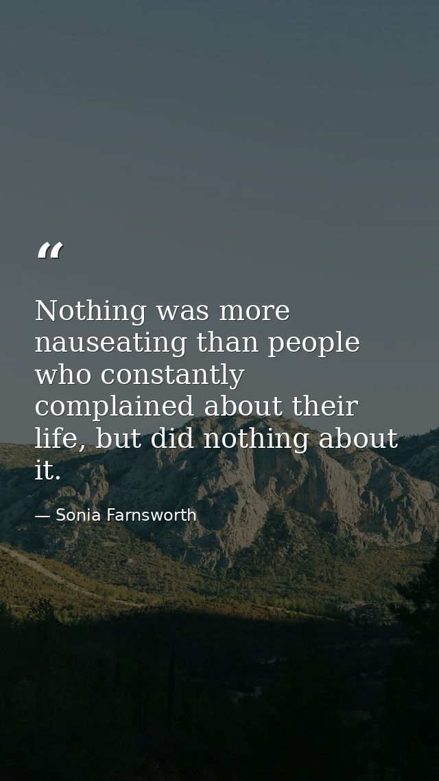 Nothing was more nauseating than people who constantly complained about their life, but did nothing about it. — Sonia Farnsworth