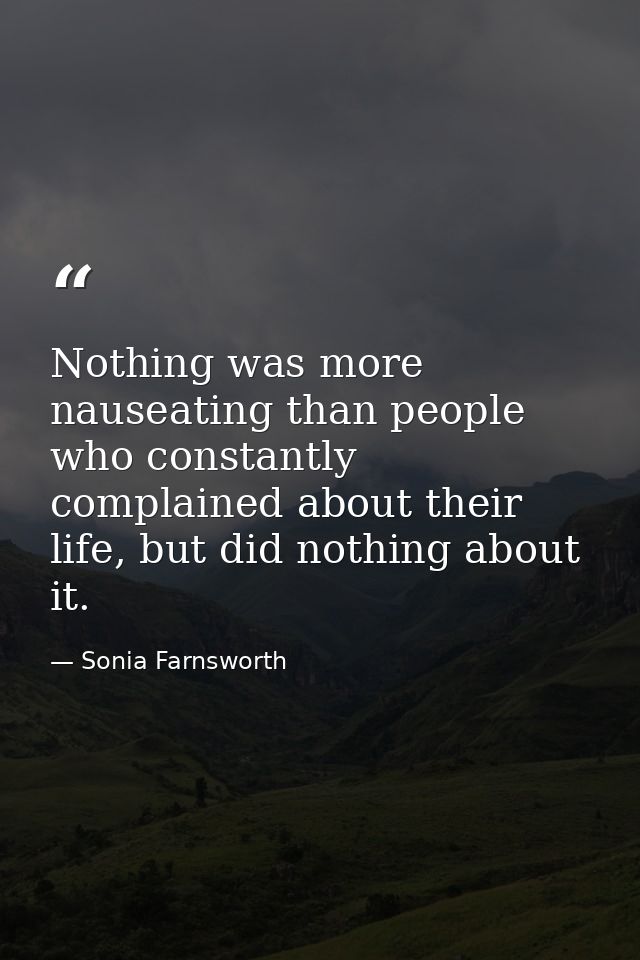 Nothing was more nauseating than people who constantly complained about their life, but did nothing about it. — Sonia Farnsworth