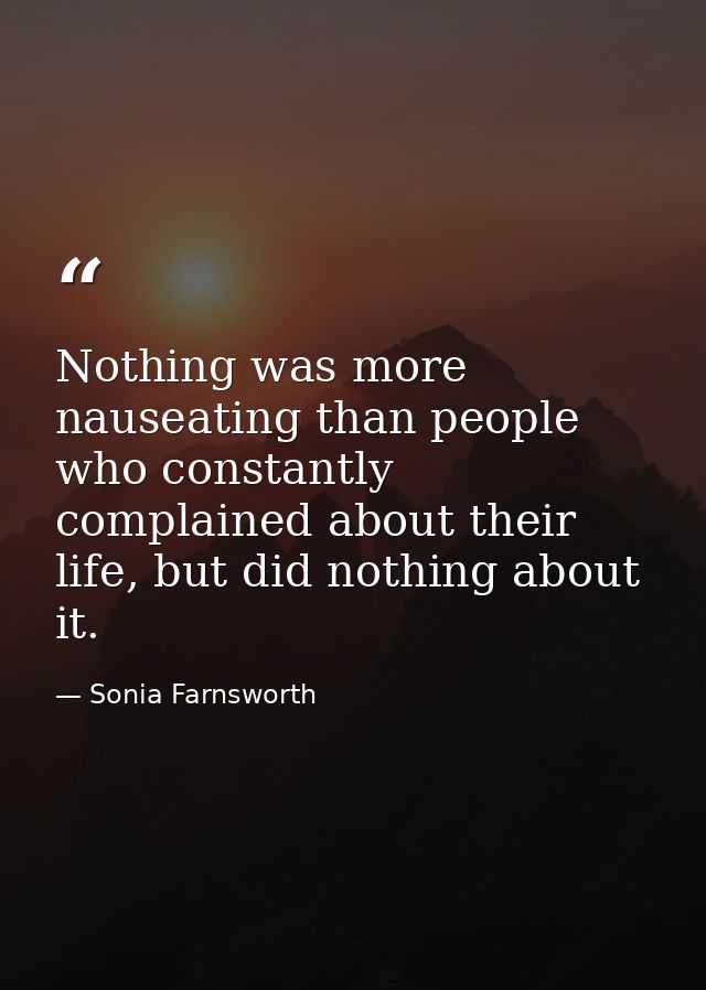 Nothing was more nauseating than people who constantly complained about their life, but did nothing about it. — Sonia Farnsworth