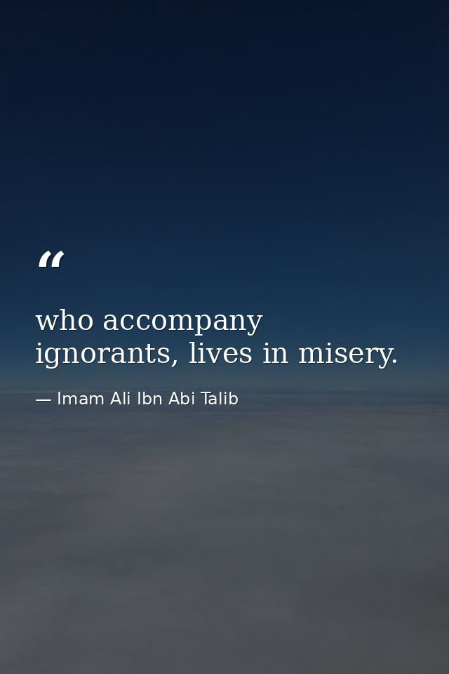 who accompany ignorants, lives in misery. — Imam Ali Ibn Abi Talib
