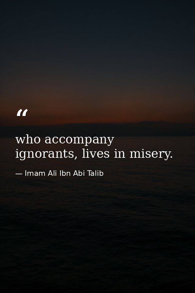 who accompany ignorants, lives in misery. — Imam Ali Ibn Abi Talib
