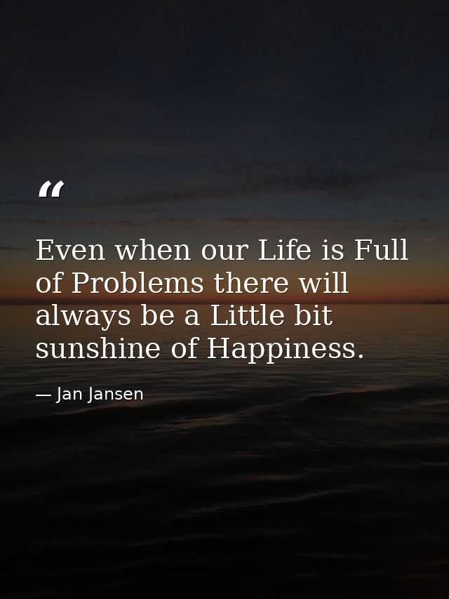 Even when our Life is Full of Problems there will always be a Little bit sunshine of Happiness. — Jan Jansen