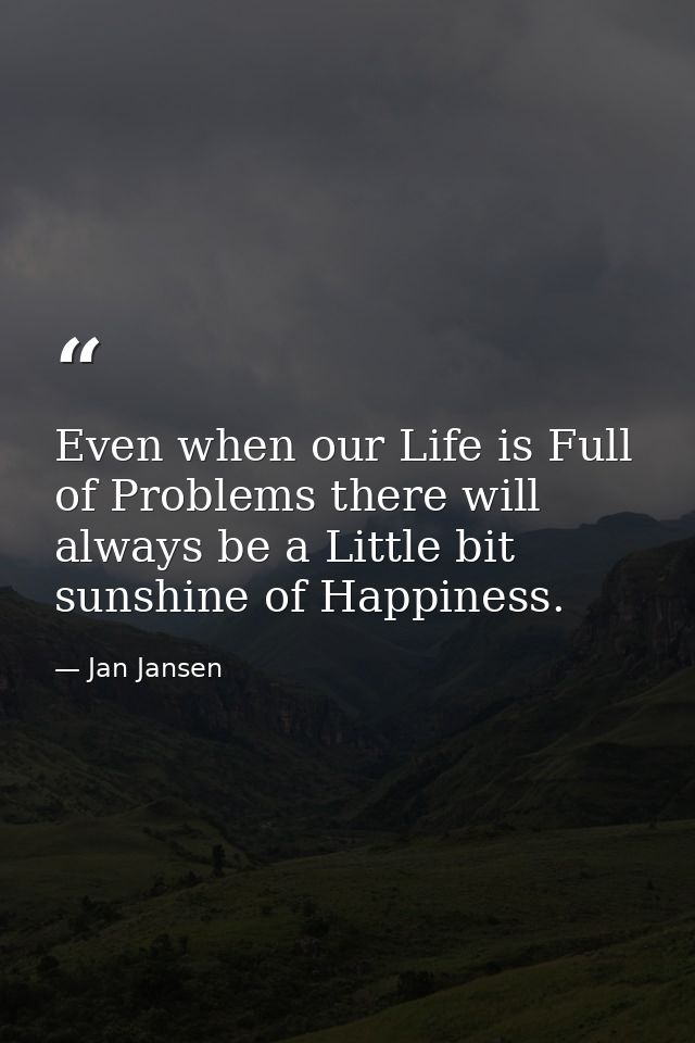 Even when our Life is Full of Problems there will always be a Little bit sunshine of Happiness. — Jan Jansen