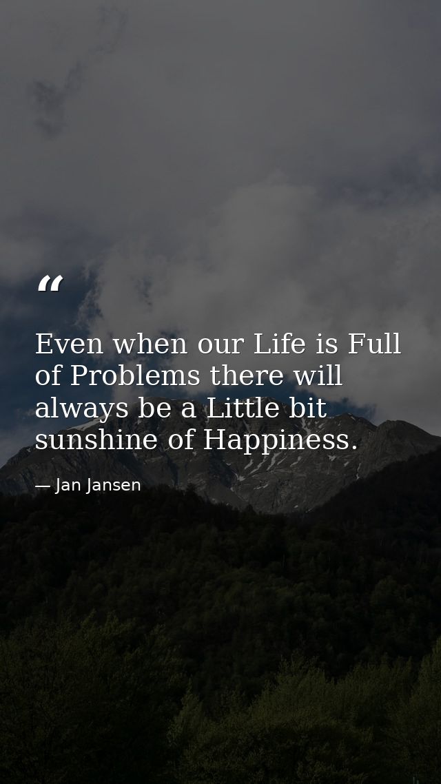 Even when our Life is Full of Problems there will always be a Little bit sunshine of Happiness. — Jan Jansen
