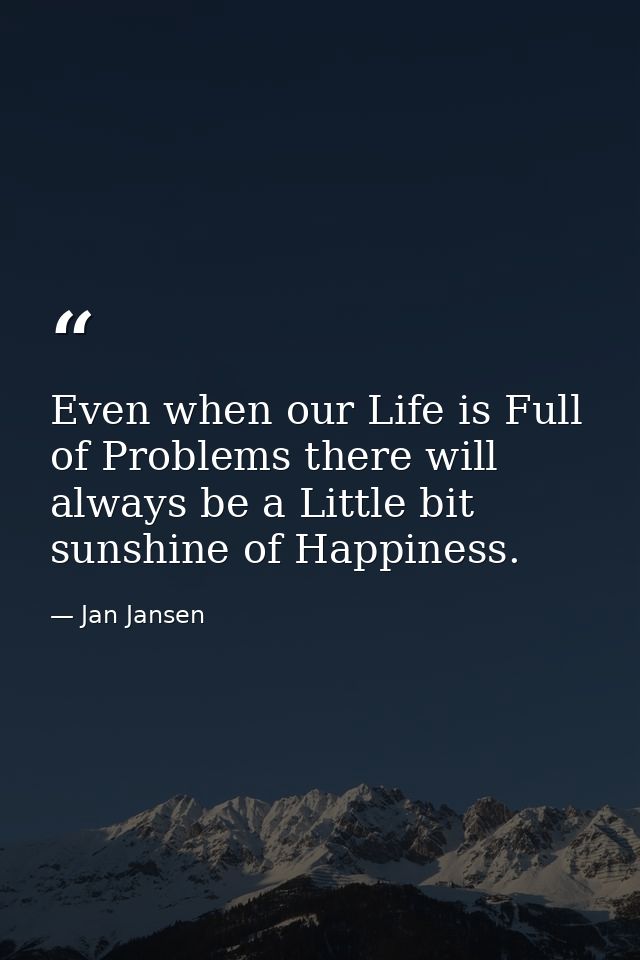 Even when our Life is Full of Problems there will always be a Little bit sunshine of Happiness. — Jan Jansen