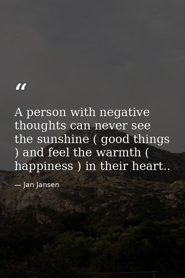 A person with negative thoughts can never see the sunshine ( good things ) and feel the warmth ( happiness ) in their he — Jan Jansen