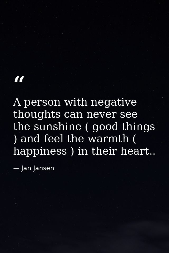 A person with negative thoughts can never see the sunshine ( good things ) and feel the warmth ( happiness ) in their he — Jan Jansen