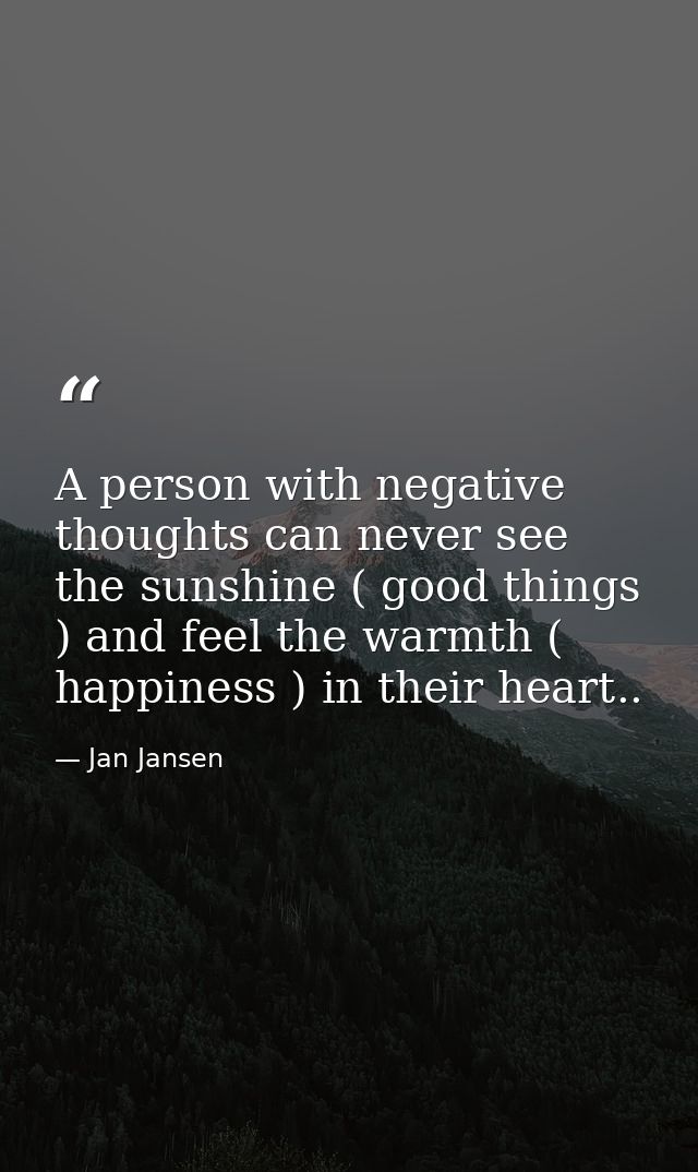 A person with negative thoughts can never see the sunshine ( good things ) and feel the warmth ( happiness ) in their he — Jan Jansen