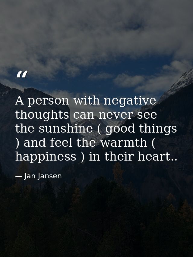 A person with negative thoughts can never see the sunshine ( good things ) and feel the warmth ( happiness ) in their he — Jan Jansen