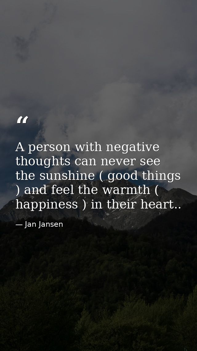 A person with negative thoughts can never see the sunshine ( good things ) and feel the warmth ( happiness ) in their he — Jan Jansen