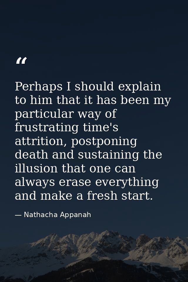 Perhaps I should explain to him that it has been my particular way of frustrating time's attrition, postponing death and — Nathacha Appanah