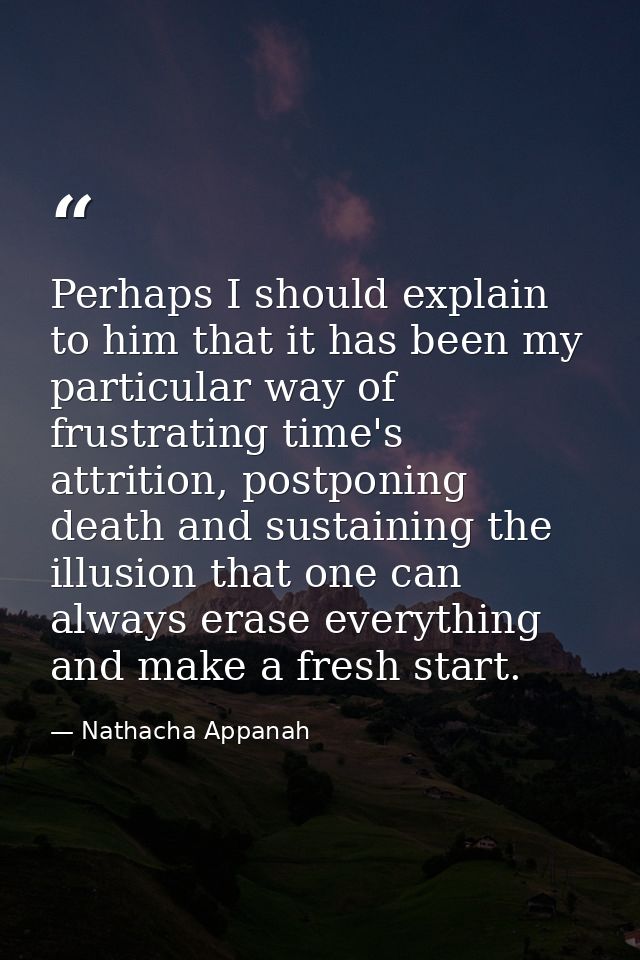 Perhaps I should explain to him that it has been my particular way of frustrating time's attrition, postponing death and — Nathacha Appanah