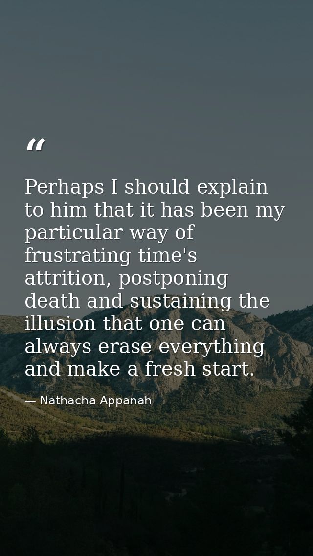 Perhaps I should explain to him that it has been my particular way of frustrating time's attrition, postponing death and — Nathacha Appanah