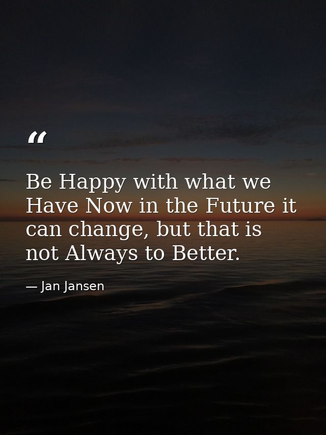 Be Happy with what we Have Now in the Future it can change, but that is not Always to Better. — Jan Jansen