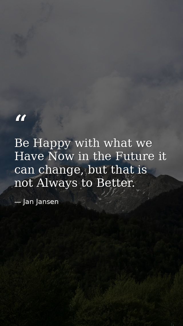 Be Happy with what we Have Now in the Future it can change, but that is not Always to Better. — Jan Jansen
