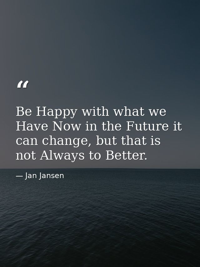 Be Happy with what we Have Now in the Future it can change, but that is not Always to Better. — Jan Jansen