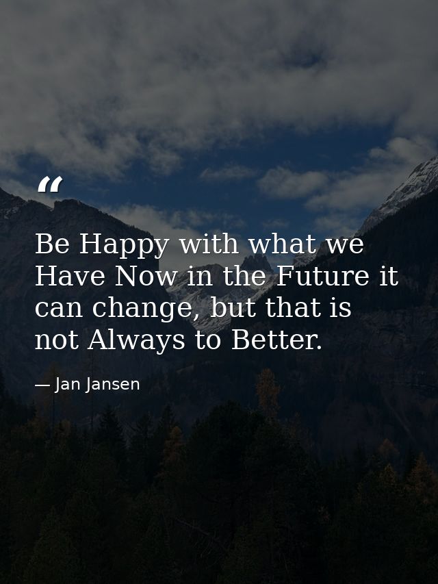 Be Happy with what we Have Now in the Future it can change, but that is not Always to Better. — Jan Jansen