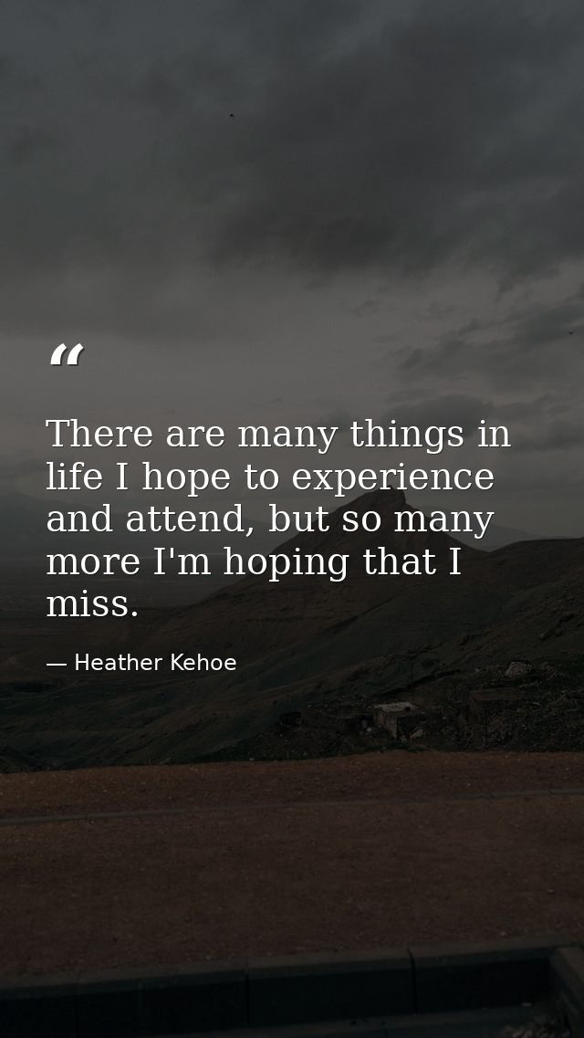 There are many things in life I hope to experience and attend, but so many more I'm hoping that I miss. — Heather Kehoe