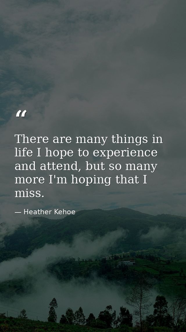There are many things in life I hope to experience and attend, but so many more I'm hoping that I miss. — Heather Kehoe