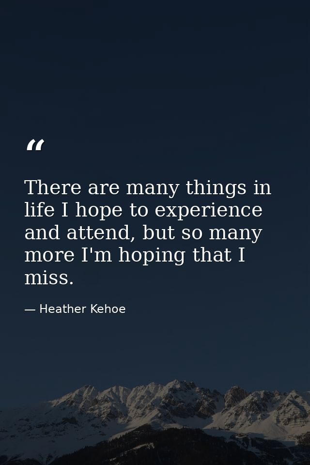 There are many things in life I hope to experience and attend, but so many more I'm hoping that I miss. — Heather Kehoe
