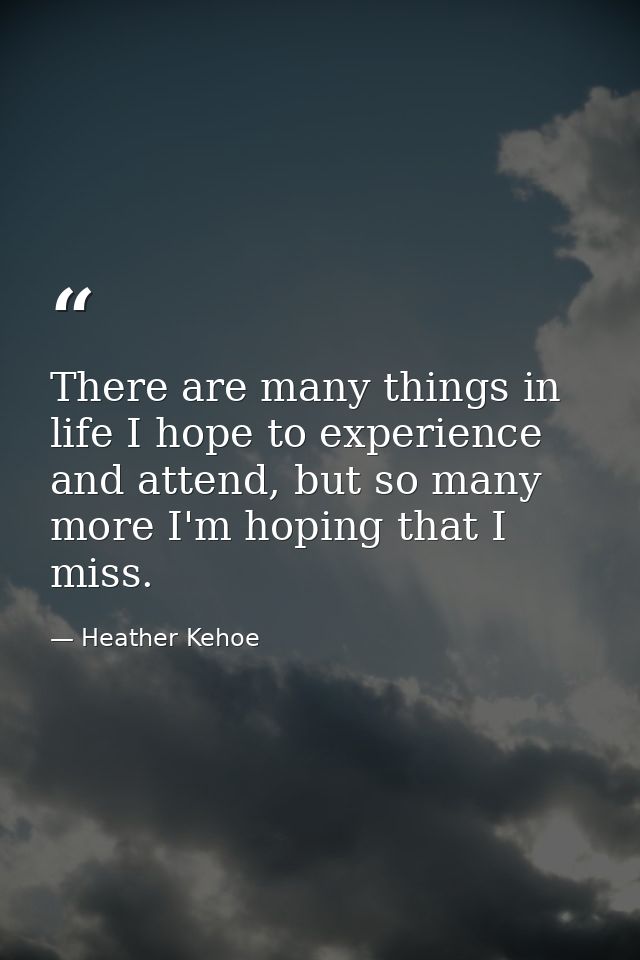 There are many things in life I hope to experience and attend, but so many more I'm hoping that I miss. — Heather Kehoe